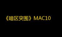 《暗区突围》MAC10冲锋枪属性一览